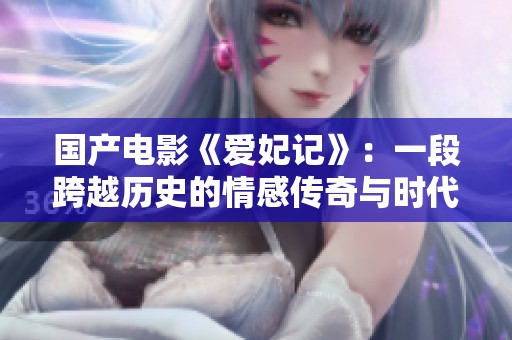 国产电影《爱妃记》：一段跨越历史的情感传奇与时代风云