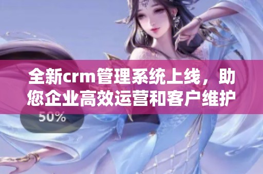全新crm管理系统上线，助您企业高效运营和客户维护