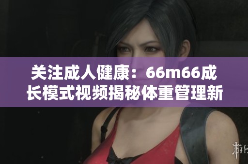 关注成人健康：66m66成长模式视频揭秘体重管理新方法
