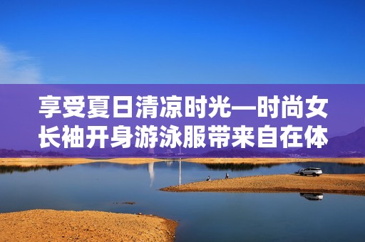 享受夏日清凉时光—时尚女长袖开身游泳服带来自在体验