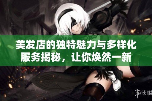 美发店的独特魅力与多样化服务揭秘，让你焕然一新