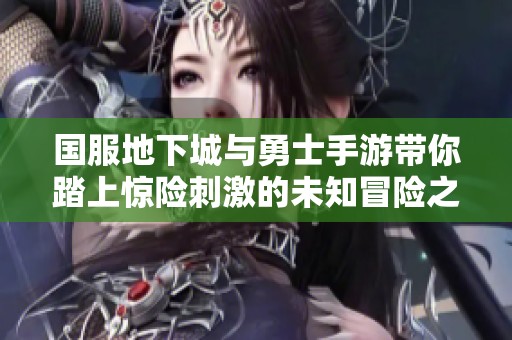 国服地下城与勇士手游带你踏上惊险刺激的未知冒险之旅
