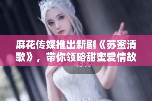 麻花传媒推出新剧《苏蜜清歌》，带你领略甜蜜爱情故事