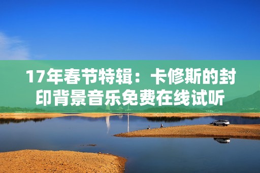 17年春节特辑：卡修斯的封印背景音乐免费在线试听