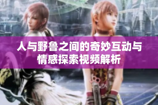 人与野鲁之间的奇妙互动与情感探索视频解析
