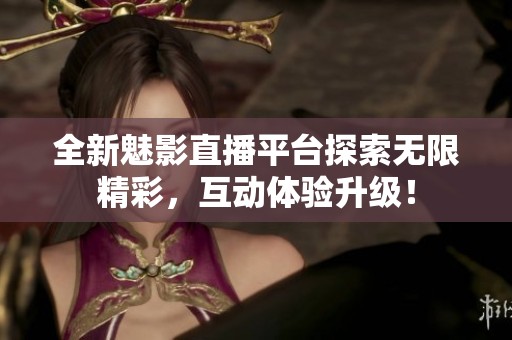 全新魅影直播平台探索无限精彩，互动体验升级！