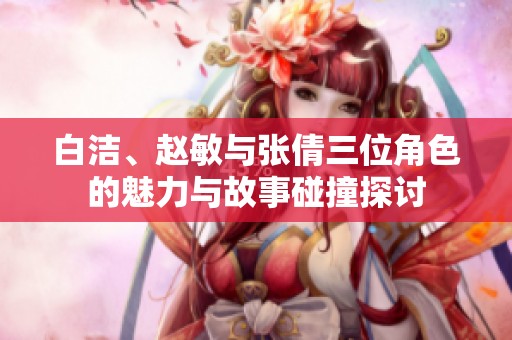 白洁、赵敏与张倩三位角色的魅力与故事碰撞探讨