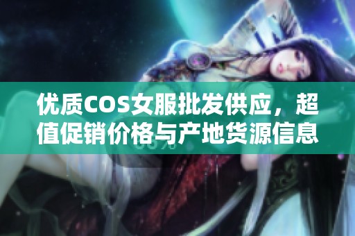 优质COS女服批发供应，超值促销价格与产地货源信息分享