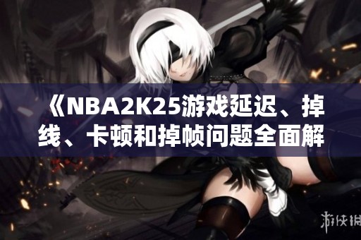 《NBA2K25游戏延迟、掉线、卡顿和掉帧问题全面解决指南》