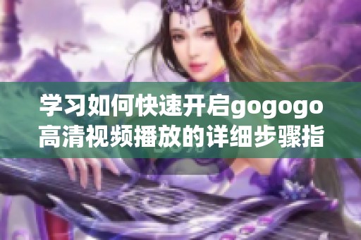 学习如何快速开启gogogo高清视频播放的详细步骤指南