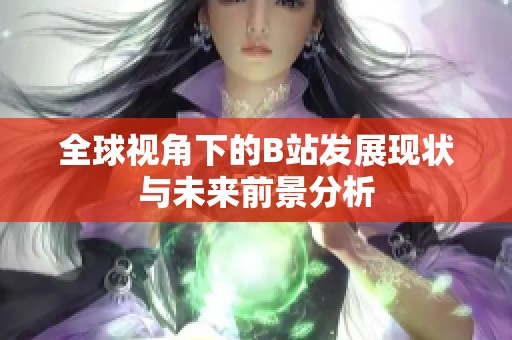 全球视角下的B站发展现状与未来前景分析