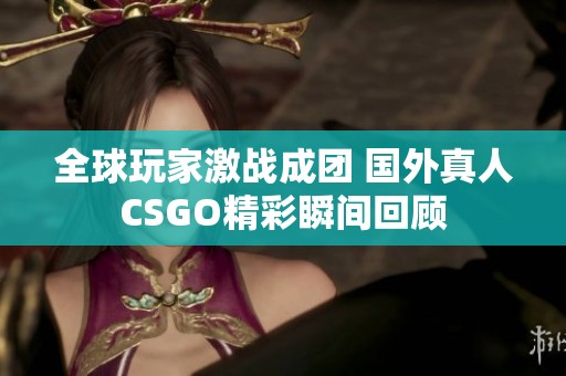 全球玩家激战成团 国外真人CSGO精彩瞬间回顾