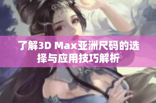 了解3D Max亚洲尺码的选择与应用技巧解析