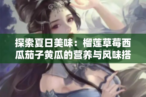 探索夏日美味：榴莲草莓西瓜茄子黄瓜的营养与风味搭配
