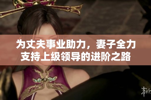 为丈夫事业助力，妻子全力支持上级领导的进阶之路