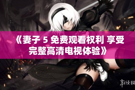 《妻子 5 免费观看权利 享受完整高清电视体验》