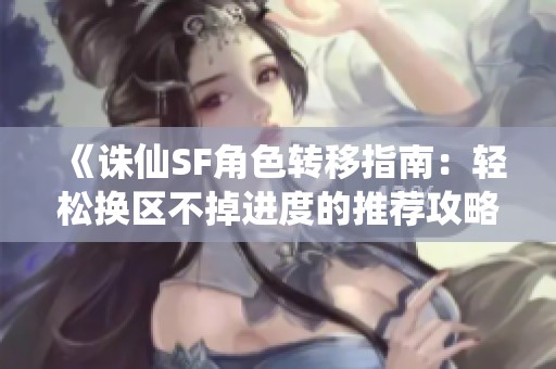 《诛仙SF角色转移指南：轻松换区不掉进度的推荐攻略》