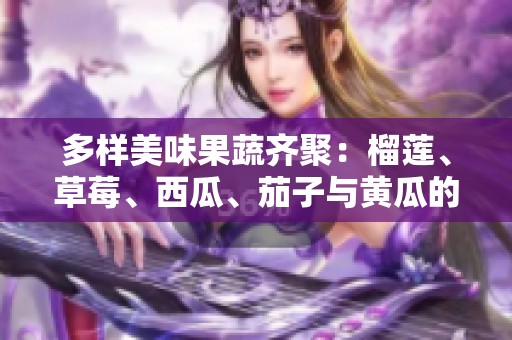 多样美味果蔬齐聚：榴莲、草莓、西瓜、茄子与黄瓜的奇妙搭配