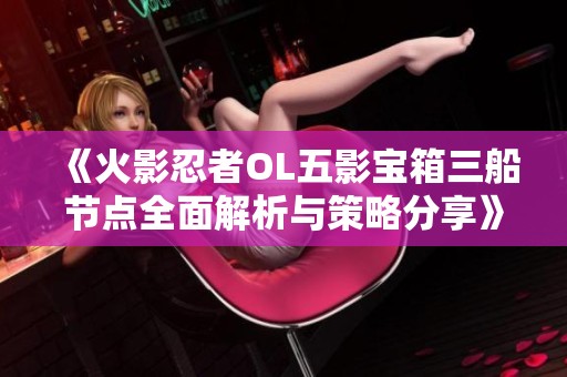 《火影忍者OL五影宝箱三船节点全面解析与策略分享》