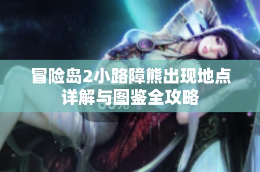 冒险岛2小路障熊出现地点详解与图鉴全攻略