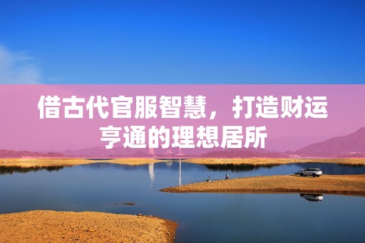 借古代官服智慧，打造财运亨通的理想居所