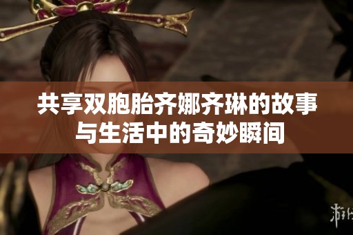 共享双胞胎齐娜齐琳的故事 与生活中的奇妙瞬间