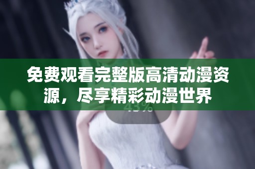 免费观看完整版高清动漫资源，尽享精彩动漫世界