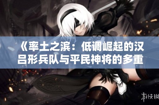 《率土之滨：低调崛起的汉吕形兵队与平民神将的多重控制》