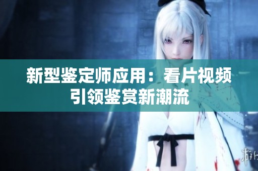 新型鉴定师应用：看片视频引领鉴赏新潮流