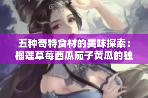 五种奇特食材的美味探索：榴莲草莓西瓜茄子黄瓜的独特搭配与风味