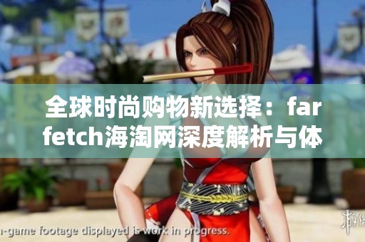 全球时尚购物新选择：farfetch海淘网深度解析与体验分享