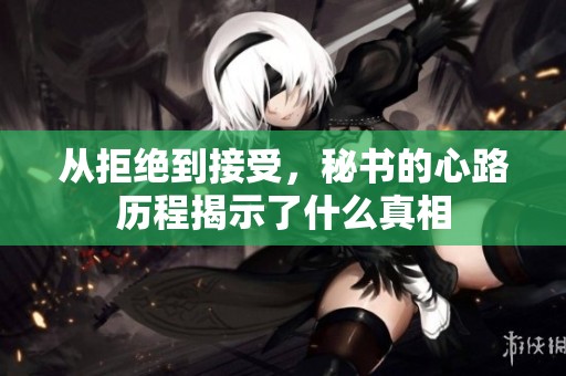 从拒绝到接受，秘书的心路历程揭示了什么真相