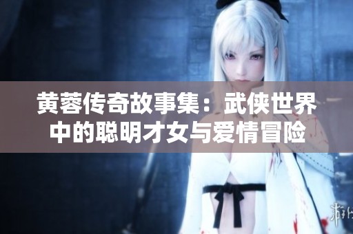 黄蓉传奇故事集：武侠世界中的聪明才女与爱情冒险