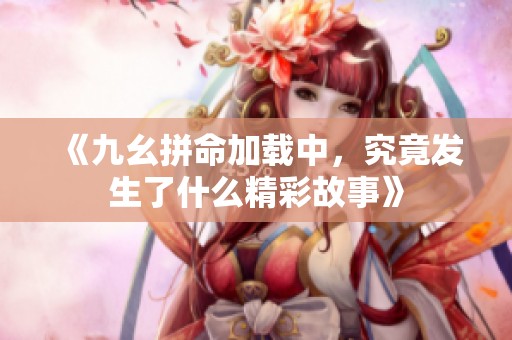 《九幺拼命加载中，究竟发生了什么精彩故事》