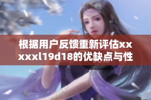 根据用户反馈重新评估xxxxxl19d18的优缺点与性能表现
