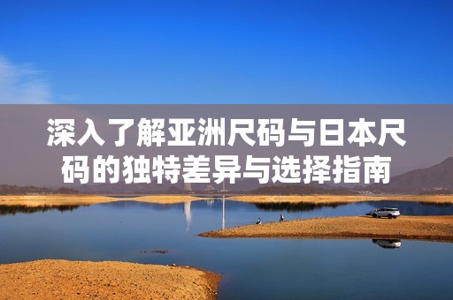 深入了解亚洲尺码与日本尺码的独特差异与选择指南