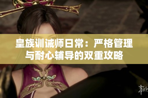 皇族训诫师日常：严格管理与耐心辅导的双重攻略