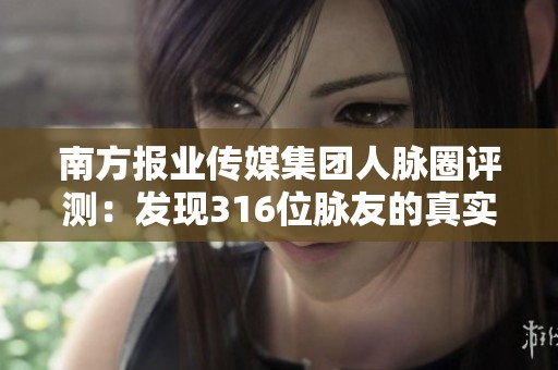 南方报业传媒集团人脉圈评测：发现316位脉友的真实体验与价值
