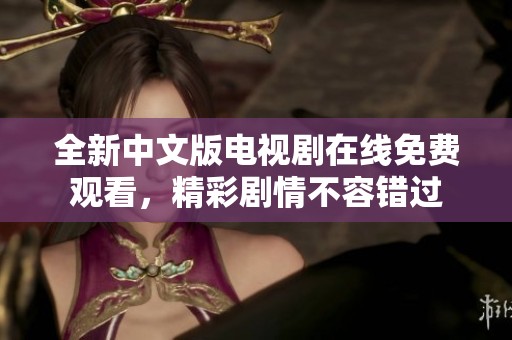 全新中文版电视剧在线免费观看，精彩剧情不容错过