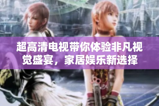 超高清电视带你体验非凡视觉盛宴，家居娱乐新选择