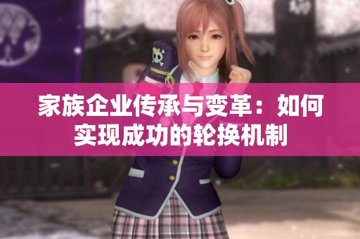 家族企业传承与变革：如何实现成功的轮换机制