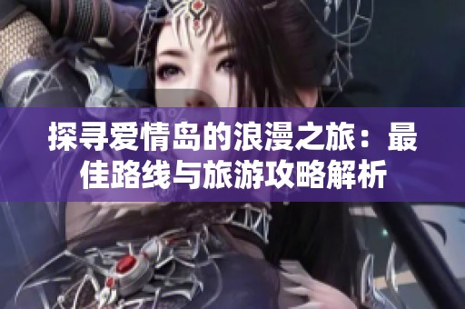 探寻爱情岛的浪漫之旅：最佳路线与旅游攻略解析