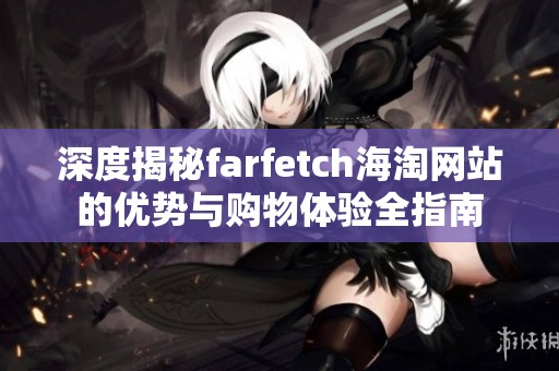 深度揭秘farfetch海淘网站的优势与购物体验全指南