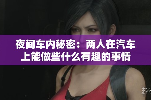 夜间车内秘密：两人在汽车上能做些什么有趣的事情