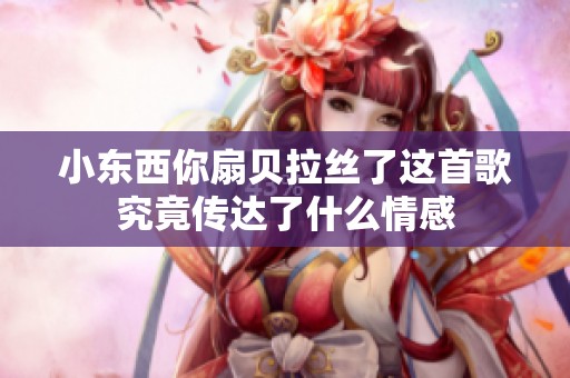 小东西你扇贝拉丝了这首歌究竟传达了什么情感