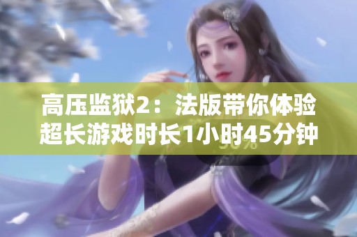 高压监狱2：法版带你体验超长游戏时长1小时45分钟