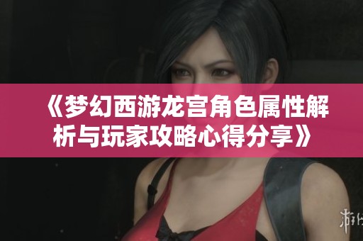 《梦幻西游龙宫角色属性解析与玩家攻略心得分享》