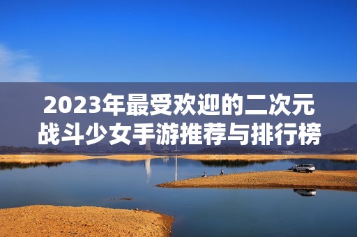 2023年最受欢迎的二次元战斗少女手游推荐与排行榜