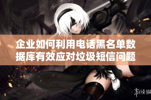 企业如何利用电话黑名单数据库有效应对垃圾短信问题
