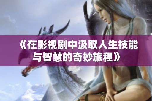《在影视剧中汲取人生技能与智慧的奇妙旅程》